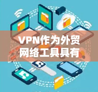 VPN作为外贸网络工具具有多种重要的功能和应用,以下是对其作用的详细总结