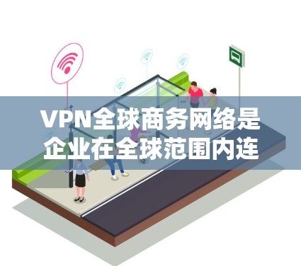 VPN全球商务网络是企业在全球范围内连接各个分支机构的重要工具，提供了安全、可靠的通信和数据传输解决方案。以下是对VPN全球商务网络的详细总结