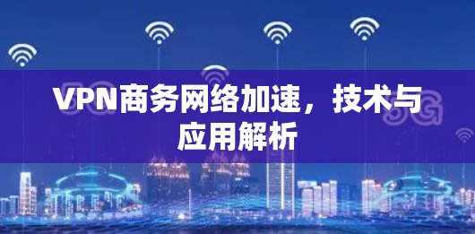 VPN商务网络加速，技术与应用解析