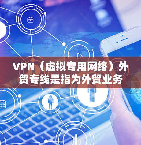 VPN（虚拟专用网络）外贸专线是指为外贸业务设计的专用VPN服务，旨在为企业提供安全、稳定、高效的网络通信解决方案。以下是关于VPN外贸专线的一些关键信息和建议