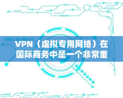VPN（虚拟专用网络）在国际商务中是一个非常重要的工具，尤其是在需要保护数据隐私、安全、以及跨国公司内部通信时。以下是VPN在国际商务连接中的主要应用和注意事项