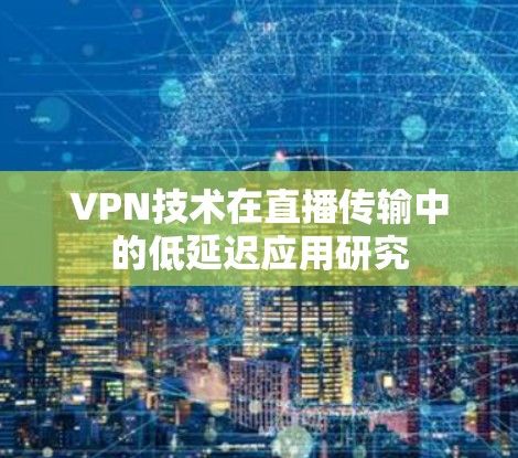 VPN技术在直播传输中的低延迟应用研究