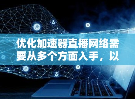 优化加速器直播网络需要从多个方面入手，以确保高效、稳定地传输视频流。以下是一些关键的优化策略和建议