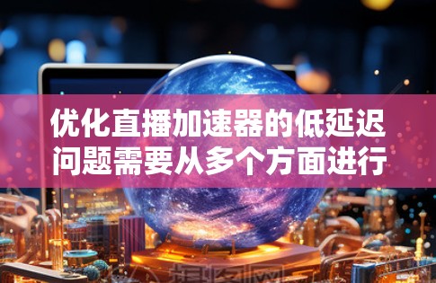 优化直播加速器的低延迟问题需要从多个方面进行综合优化,以下是一些关键策略