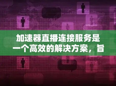 加速器直播连接服务是一个高效的解决方案,旨在优化视频直播的传输过程,确保流畅、高质量的观看体验。以下是对该服务的详细分析和总结 加速器直播连接服务是一个高效的解决方案,旨在优化视频直播的传输过程,确保流畅、高质量的观看体验。以下是对该服务的详细分析和总结