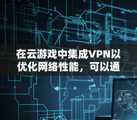 在云游戏中集成VPN以优化网络性能，可以通过以下策略实现平衡隐私保护和性能