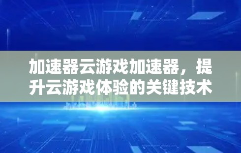 加速器云游戏加速器,提升云游戏体验的关键技术 加速器云游戏加速器,提升云游戏体验的关键技术
