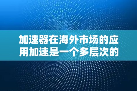 加速器在海外市场的应用加速是一个多层次的过程，涉及技术、商业和战略等多个方面。以下是对加速器在海外市场应用加速的详细分析