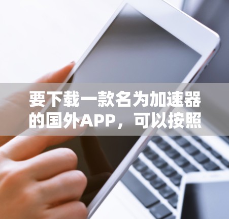 要下载一款名为加速器的国外APP,可以按照以下步骤进行
