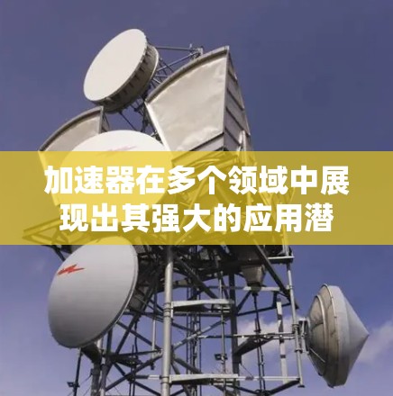 加速器在多个领域中展现出其强大的应用潜力，以下是其应用线路的详细总结