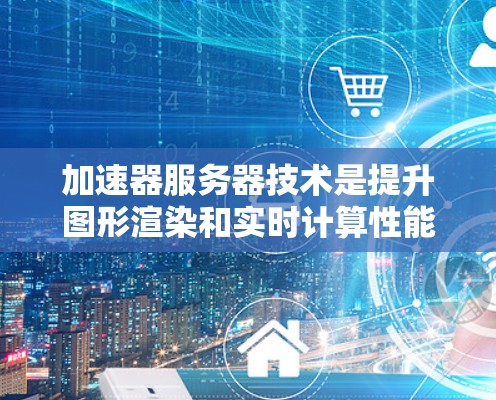加速器服务器技术是提升图形渲染和实时计算性能的高效解决方案,广泛应用于网络游戏、虚拟现实和增强现实等领域。以下是对加速器服务器技术的详细总结