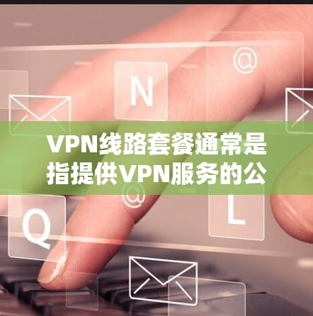 VPN线路套餐通常是指提供VPN服务的公司或平台提供的定价和功能组合,旨在满足不同用户的需求。VPN套餐的具体内容可能包括但不限于以下几个方面