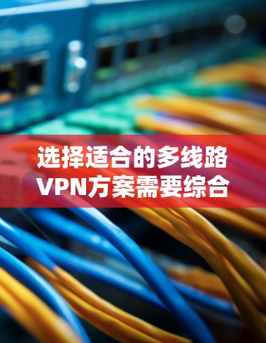 选择适合的多线路VPN方案需要综合考虑多个因素，以确保既能满足业务需求，又能保证安全性和可靠性。以下是从不同维度总结的选择指南