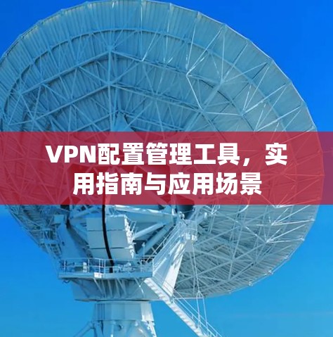 VPN配置管理工具,实用指南与应用场景