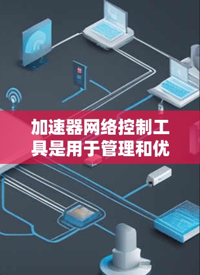 加速器网络控制工具是用于管理和优化网络流量的关键组件,帮助提升数据中心的网络性能。以下是关于加速器网络控制工具的详细分步解释