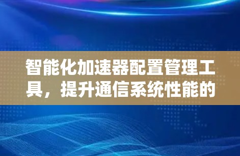 智能化加速器配置管理工具,提升通信系统性能的关键