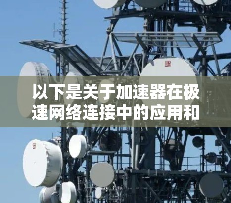 以下是关于加速器在极速网络连接中的应用和优势的详细说明