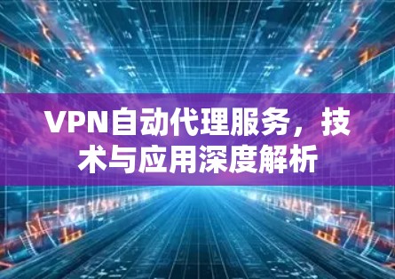 VPN自动代理服务，技术与应用深度解析