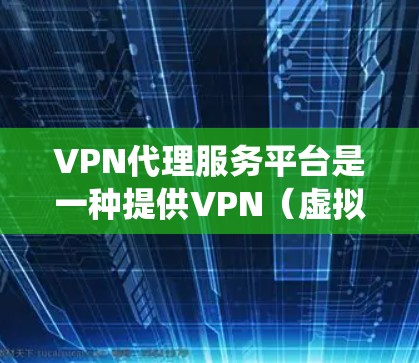 VPN代理服务平台是一种提供VPN(虚拟专用网络)代理服务的在线平台,用户可以通过这些平台获取VPN服务,通常用于保护隐私、绕过网络限制或加密网络流量。这些平台通常提供多种服务,包括但不限于
