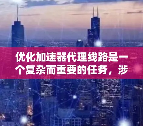 优化加速器代理线路是一个复杂而重要的任务，涉及多个方面的考虑。以下是对该问题的总结和解决方案