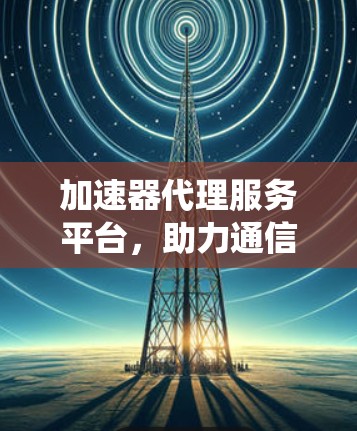 加速器代理服务平台,助力通信系统性能提升