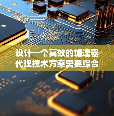 设计一个高效的加速器代理技术方案需要综合考虑多个方面。以下是一个结构化的方案,帮助您构建一个稳定、高效的加速器代理系统