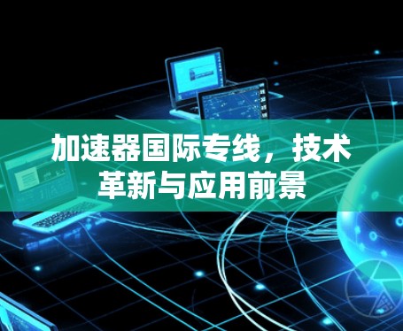 加速器国际专线，技术革新与应用前景