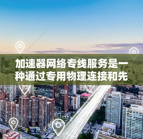 加速器网络专线服务是一种通过专用物理连接和先进技术优化网络性能的解决方案，旨在提高数据传输速度和可靠性。以下是其关键点的总结