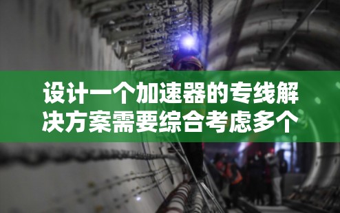 设计一个加速器的专线解决方案需要综合考虑多个关键因素,以确保其高效、可靠并满足实验需求。以下是详细的设计步骤和考虑因素