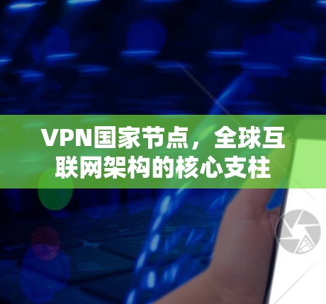 VPN国家节点,全球互联网架构的核心支柱