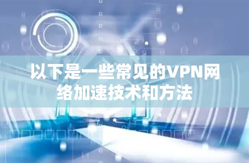以下是一些常见的VPN网络加速技术和方法