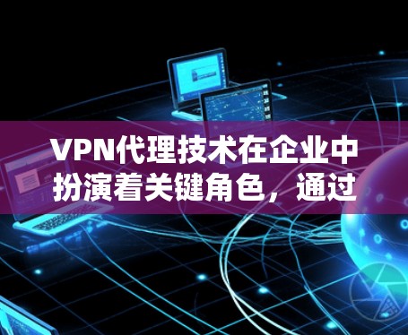 VPN代理技术在企业中扮演着关键角色,通过建立安全的网络通道,保护敏感数据并确保访问的安全性。以下是对VPN代理技术的详细分析