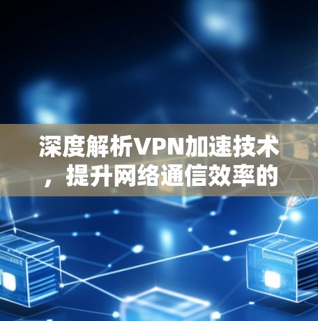 深度解析VPN加速技术，提升网络通信效率的关键