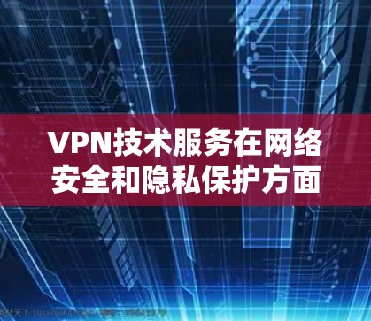 VPN技术服务在网络安全和隐私保护方面发挥着关键作用。以下是对VPN技术服务的详细分析