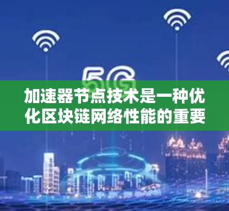 加速器节点技术是一种优化区块链网络性能的重要解决方案,通过分担交易处理负担和资源消耗,显著提升了交易速度和效率。以下是对加速器节点技术的详细总结