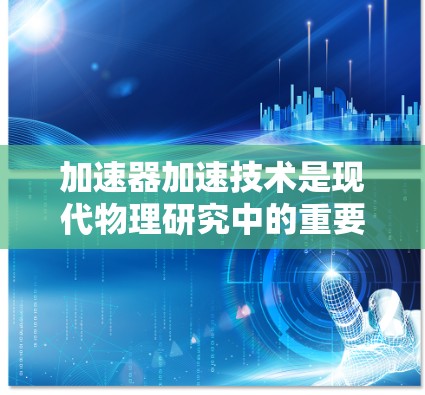 加速器加速技术是现代物理研究中的重要工具，广泛应用于高能物理、粒子物理、核医学等多个领域。以下是对加速器加速技术的详细分析
