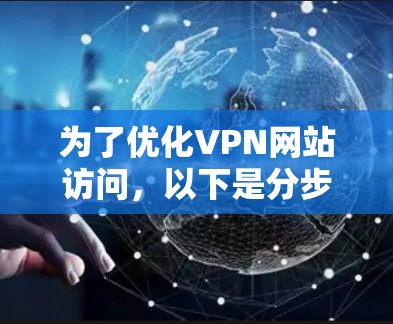 为了优化VPN网站访问,以下是分步骤的建议,帮助您提高速度、安全性和隐私保护