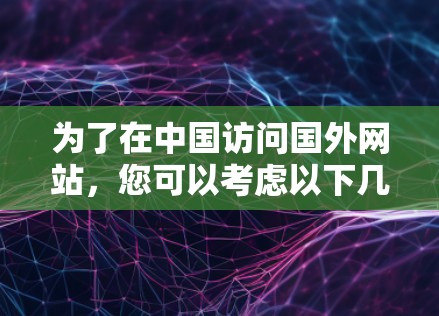 为了在中国访问国外网站,您可以考虑以下几种方法