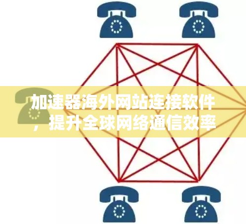 加速器海外网站连接软件，提升全球网络通信效率的关键技术