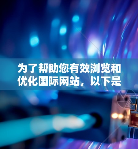 为了帮助您有效浏览和优化国际网站,以下是一些推荐的工具和解决方案,分类如下