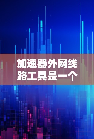 加速器外网线路工具是一个综合性的解决方案,旨在优化和管理加速器在外网环境中的数据传输。以下是对这些工具的详细分类和应用场景