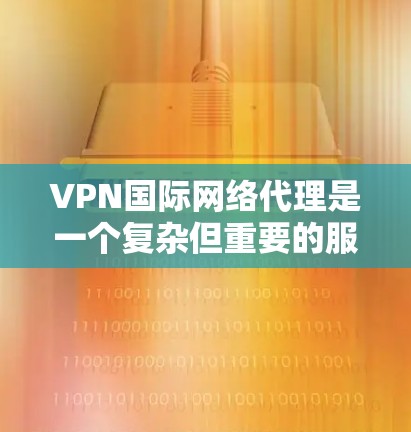 VPN国际网络代理是一个复杂但重要的服务,涉及多个方面的考虑。以下是对VPN国际网络代理的详细总结 VPN国际网络代理是一个复杂但重要的服务,涉及多个方面的考虑。以下是对VPN国际网络代理的详细总结