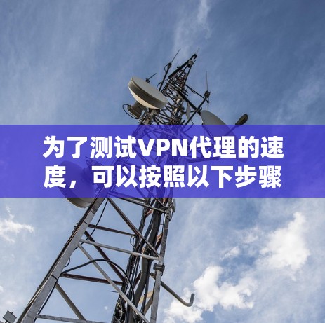 为了测试VPN代理的速度，可以按照以下步骤进行