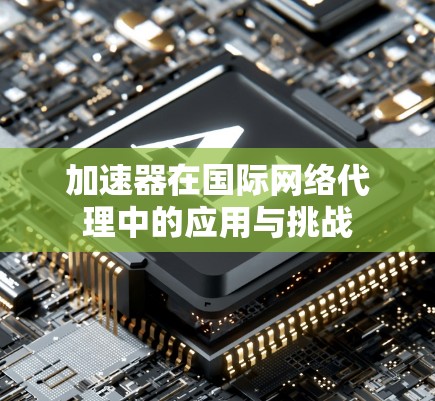 加速器在国际网络代理中的应用与挑战