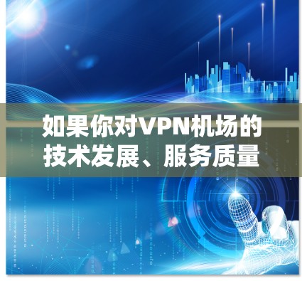 如果你对VPN机场的技术发展、服务质量或未来趋势感兴趣,我可以为你提供一些基于当前信息的分析和预测
