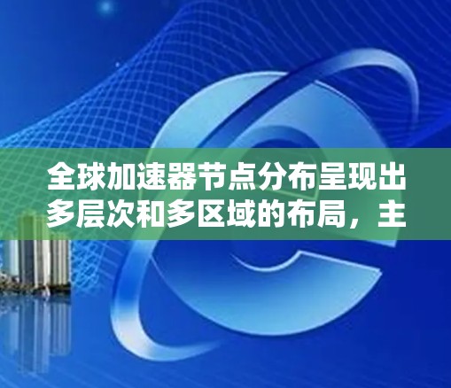 全球加速器节点分布呈现出多层次和多区域的布局,主要集中在以下几个方面