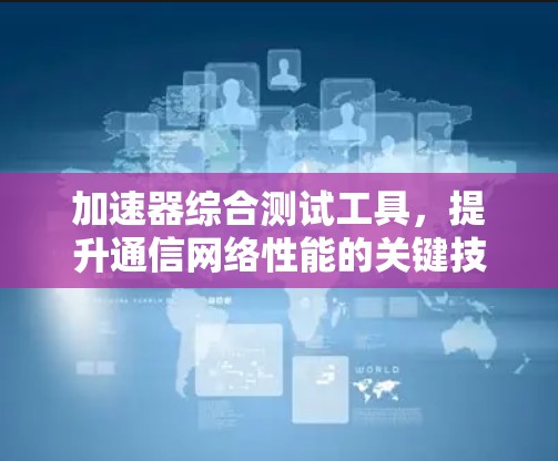 加速器综合测试工具,提升通信网络性能的关键技术