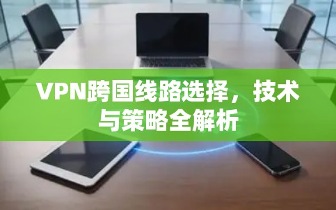 VPN跨国线路选择,技术与策略全解析 VPN跨国线路选择,技术与策略全解析