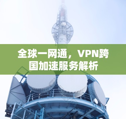全球一网通，VPN跨国加速服务解析