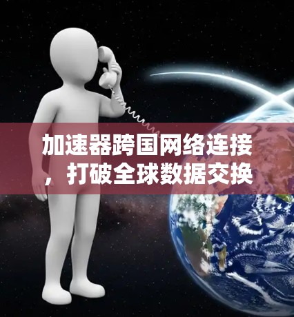 加速器跨国网络连接，打破全球数据交换瓶颈